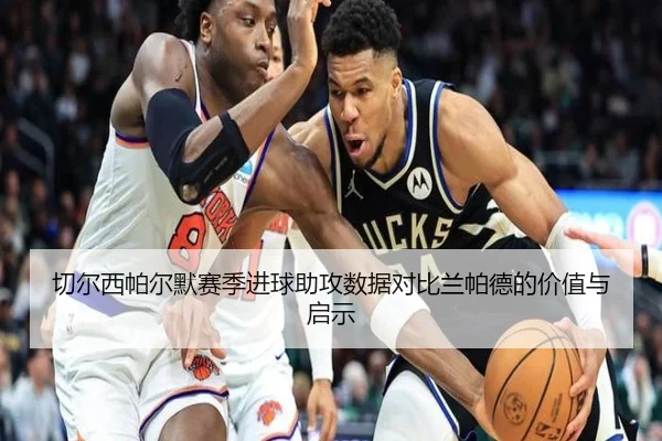 切尔西帕尔默赛季进球助攻数据对比兰帕德的价值与启示