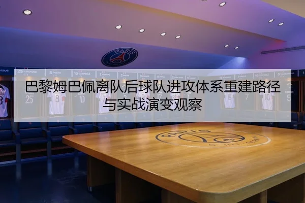 巴黎姆巴佩离队后球队进攻体系重建路径与实战演变观察