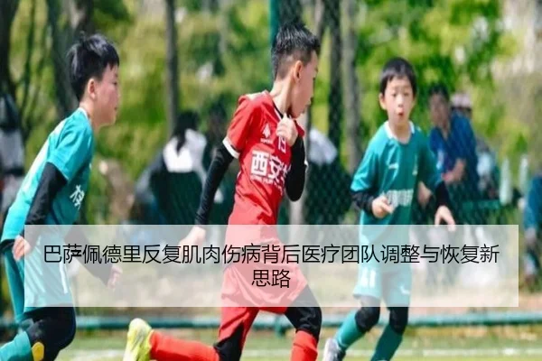 巴萨佩德里反复肌肉伤病背后医疗团队调整与恢复新思路