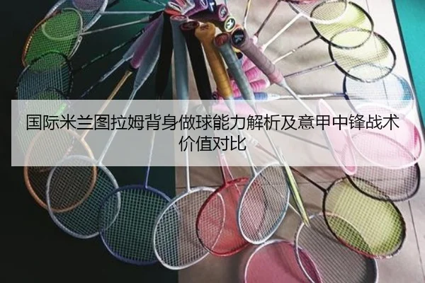 国际米兰图拉姆背身做球能力解析及意甲中锋战术价值对比