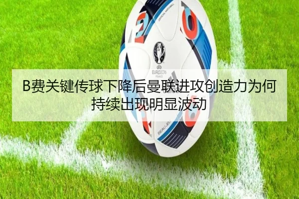 B费关键传球下降后曼联进攻创造力为何持续出现明显波动