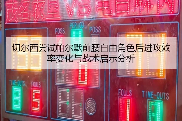 切尔西尝试帕尔默前腰自由角色后进攻效率变化与战术启示分析