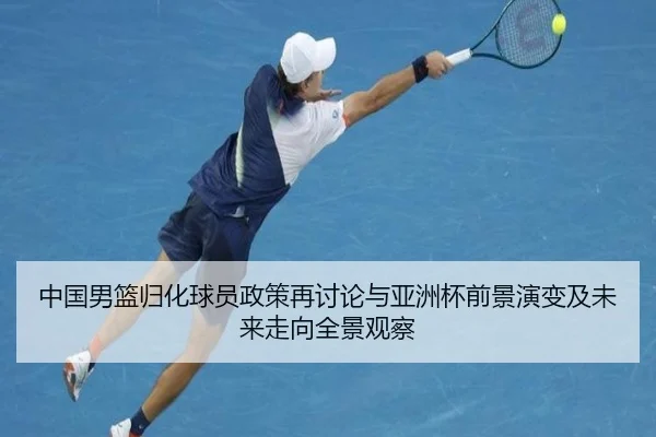 中国男篮归化球员政策再讨论与亚洲杯前景演变及未来走向全景观察