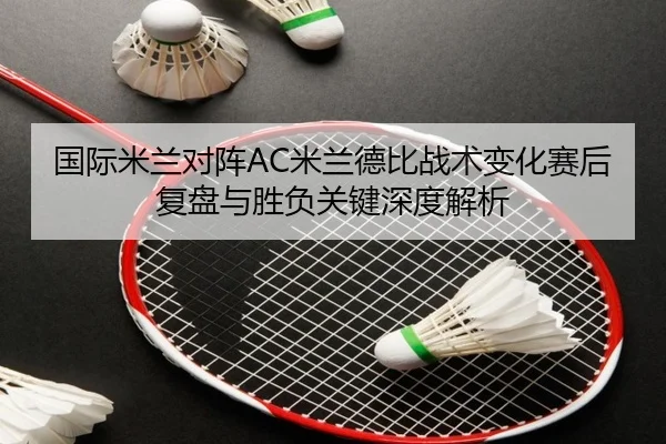 国际米兰对阵AC米兰德比战术变化赛后复盘与胜负关键深度解析