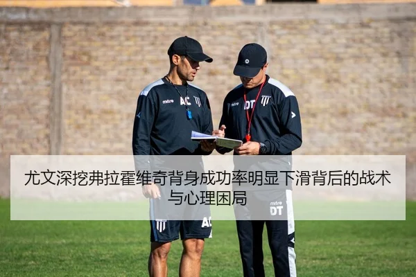 尤文深挖弗拉霍维奇背身成功率明显下滑背后的战术与心理困局
