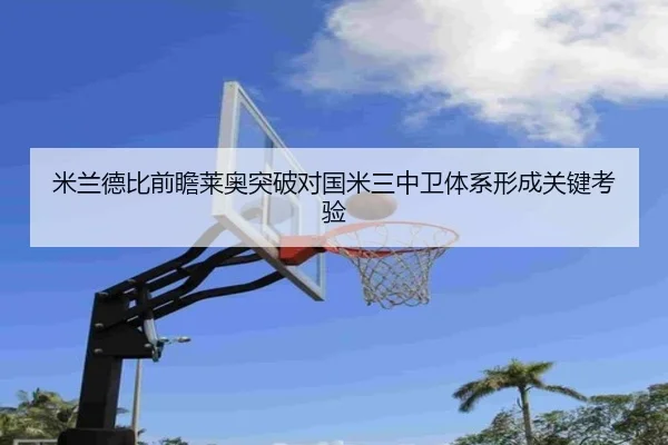 米兰德比前瞻莱奥突破对国米三中卫体系形成关键考验
