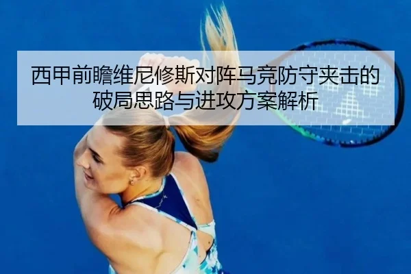 西甲前瞻维尼修斯对阵马竞防守夹击的破局思路与进攻方案解析